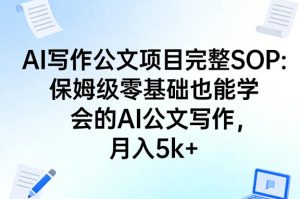 AI写作公文项目完整SOP,保姆级零基础也能学会的AI公文写作,月入5k+-稀缺资源库