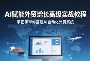 AI赋能外贸增长高级实战教程,手把手带你搭建AI自动化外贸系统-稀缺资源库