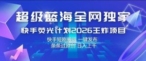 超级蓝海全网独家,快手荧光计划2026王炸项目,日入1k+,快手短剧搬运,一键发布,条条过原创【揭秘】-稀缺资源库