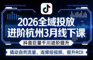 2026全域投放进阶杭州3月线下课，抖音巨量千川进阶提升，撬动自然流量、连爆短视频、提升ROI-稀缺资源库