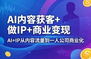 AI内容获客+做IP+商业变现,AI+IP从内容流量到一人公司商业化-稀缺资源库
