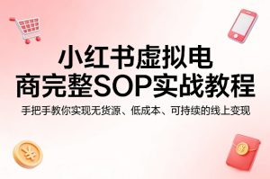 小红书虚拟电商完整SOP实战教程,手把手教你,实现无货源、低成本、可持续的线上变现-稀缺资源库