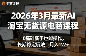 2026年3月最新AI淘宝无货源电商课程，0基础新手也能操作，长期稳定玩法，月入1W+-稀缺资源库