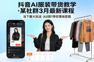 抖音AI服装带货教学,某社群3月最新课程,当下最火玩法,从0到1带你落地变现-稀缺资源库
