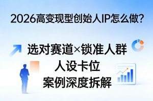 2026高变现型创始人IP怎么做?选对赛道×锁准人群×人设卡位×案例深度拆解-稀缺资源库