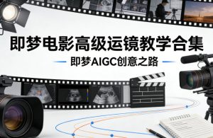 即梦电影高级运镜教学合集，即梦AIGC创意之路-稀缺资源库