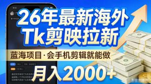 2026最新海外TK剪映拉新，当下真正蓝海项目，会基础手机剪辑就能做，单月稳入2W+【揭秘】-稀缺资源库
