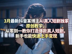 3月最新抖音某博主AI真人短剧独家原创教学，从零到一教你打造爆款真人短剧，新手也能快速上手变现-稀缺资源库