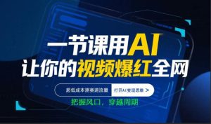 一节课用AI让你的视频爆红全网，超低成本测赛道流量，打开AI变现思维，把握风口，穿越周期-稀缺资源库