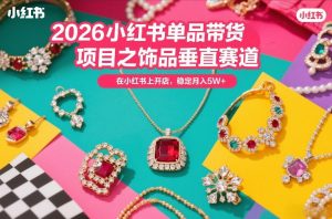 2026小红书单品带货项目之饰品垂直赛道，潮在小红书上开店，稳定月入5W+（更新0401）-稀缺资源库