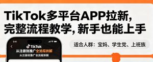 TikTok多平台APP拉新，完整流程教学，新手也能上手，轻松出海搞美金-稀缺资源库