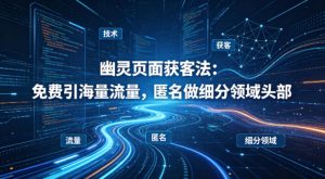 用懂技术!幽灵页面获客法:免费引海量流量,匿名做细分领域头部-稀缺资源库