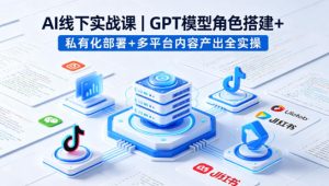 AI线下实战课，GPT模型角色搭建+私有化部署+多平台内容产出全实操-稀缺资源库