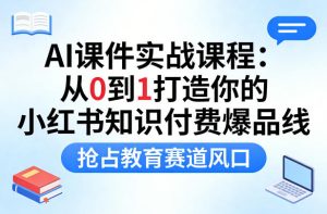 AI课件实战课程，从0到1打造你的小红书知识付费爆品线，抢占教育赛道风口-稀缺资源库