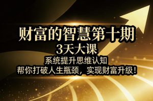 财富的智慧第十期,3天大课,系统提升思维认知,帮你打破人生瓶颈,实现财富升级!-稀缺资源库