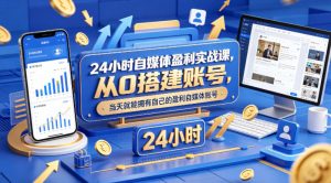 24小时自媒体盈利实战课，从0搭建账号，当天就能拥有自己的盈利自媒体账号-稀缺资源库