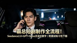 霸总短剧制作全流程！Seedance2.0+GPT+Suno沉浸式教学｜附素材练习包下载-稀缺资源库