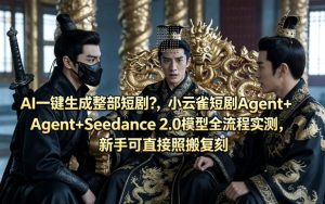 AI一键生成整部短剧？小云雀短剧Agent+Seedance 2.0模型全流程实测，新手可直接照搬复刻-稀缺资源库