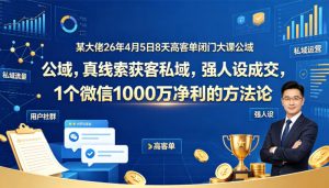 某大佬26年4月5日8天高客单闭门大课公域，真线索获客私域，强人设成交，1个微信1000W净利的方法论-稀缺资源库