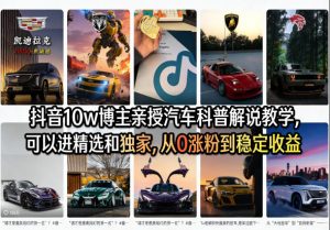 抖音10w博主亲授汽车科普解说教学，可以进精选和独家，从0涨粉到稳定收益（详细视频课程+1T素材）-稀缺资源库