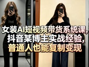 女装AI短视频带货系统课，抖音某博主实战经验，普通人也能复制变现-稀缺资源库