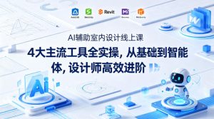 AI辅助室内设计线上课｜4大主流工具全实操，从基础到智能体，设计师高效进阶-稀缺资源库