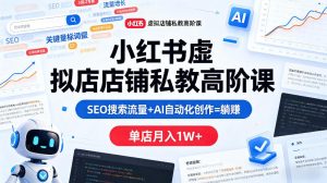 小红书虚拟店铺私教高阶课，SEO搜索流量+AI自动化创作=躺賺，单店月入1W+-稀缺资源库