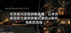 辛弃疾AI流程拆解直播，以辛弃疾短剧为案例拆解完整的ai制作电影的流程-稀缺资源库