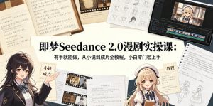 即梦Seedance 2.0漫剧实操课:有手就能做,从小说到成片全教程,小白零门槛上手-稀缺资源库