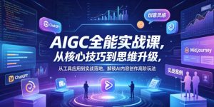 AIGC全能实战课,从核心技巧到思维升级,从工具应用到实战落地,解锁AI内容创作高阶玩法-稀缺资源库