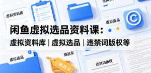 闲鱼虚拟选品资料课：虚拟资料库丨虚拟选品丨违禁词版权等-稀缺资源库