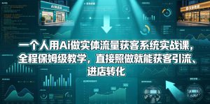 一个人用Ai做实体流量获客系统实战课,全程保姆级教学,直接照做就能获客引流、进店转化-稀缺资源库