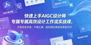 快速上手AIGC设计师专属高效设计工作流实战课，不绕专业术语、不堆工具，轻松搞定商业设计交付-稀缺资源库