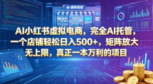 AI小红书虚拟电商，完全AI托管，一个店铺轻松日入500+，矩阵放大无上限，真正一本万利的项目【揭秘】-稀缺资源库