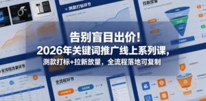 告别盲目出价!2026年关键词推广线上系列课,测款打标+拉新放量,全流程落地可复制-稀缺资源库