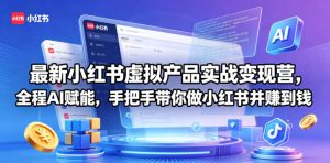最新小红书虚拟产品实战变现营，全程AI赋能，手把手带你做小红书并赚到钱-稀缺资源库
