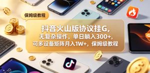 抖音火山版协议挂G，无复杂操作，单日躺入300+，可多设备矩阵月入1W+，保姆级教程【揭秘】-稀缺资源库