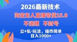 2026最新技术,淘宝无人直播带货15.0,不封号,不违规,公+私玩法,操作简单,日入1k+【揭秘】-稀缺资源库