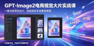 GPT-Image2电商视觉大片实战课,一键出图高效出片,彻底告别手动繁琐修图-稀缺资源库