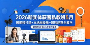 2026新实体获客私教班5月,短视频打造+本地推投放+团购运营全教学,轻松打通门店拓客增收渠道-稀缺资源库