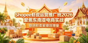 Shopee虾皮运营推广班2026,聚焦东南亚电商实战,助进阶卖家提效增量-稀缺资源库