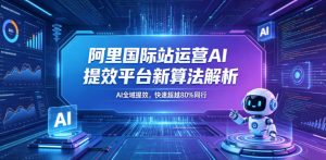 阿里国际站运营AI提效平台新算法解析26年5月新课,AI全域提效,快速超越80%同行-稀缺资源库