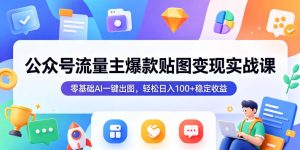 公众号流量主爆款贴图变现实战课,零基础AI一键出图,轻松日入100+稳定收益-稀缺资源库