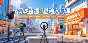 同城直播0基础入门课,同城直播赋能实体商家,从0-1助你实现门店业绩增长-稀缺资源库