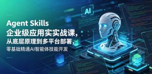 Agent Skills企业级应用实战课,从底层原理到多平台部署,零基础精通AI智能体技能开发-稀缺资源库