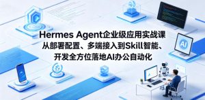 Hermes Agent企业级应用实战课从部署配置、多端接入到Skill智能开发全方位落地AI办公自动化-稀缺资源库