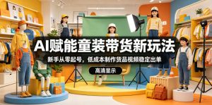 AI赋能童装带货新玩法,新手从零起号,低成本制作货品视频稳定出单-稀缺资源库