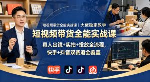 短视频带货全能实战课|大佬独家教学,真人出镜+实拍+投放全流程,快手+抖音双赛道全覆盖-稀缺资源库