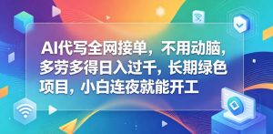 AI代写全网接单,不用动脑,多劳多得日入过千,长期绿色项目,小白连夜就能开工【揭秘】-稀缺资源库