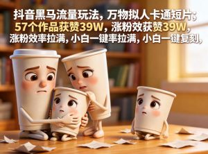 抖音黑马流量玩法,万物拟人卡通短片,57个作品获赞39W,涨粉效率拉满,小白一键复刻,保姆级拆解-稀缺资源库